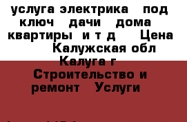 услуга электрика ..под ключ...дачи...дома ..квартиры .и т д.. › Цена ­ 500 - Калужская обл., Калуга г. Строительство и ремонт » Услуги   